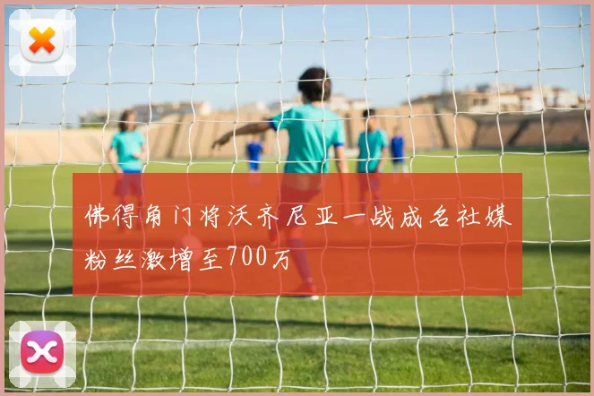 佛得角门将沃齐尼亚一战成名社媒粉丝激增至700万