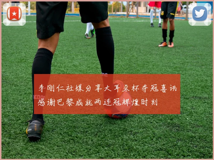 李刚仁社媒分享大耳朵杯夺冠喜讯感谢巴黎成就两连冠辉煌时刻
