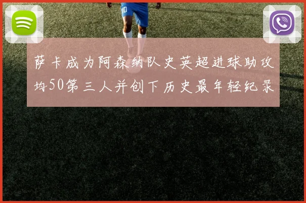 萨卡成为阿森纳队史英超进球助攻均50第三人并创下历史最年轻纪录