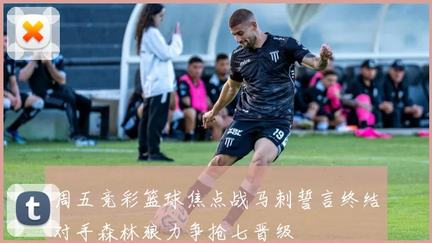周五竞彩篮球焦点战马刺誓言终结对手森林狼力争抢七晋级