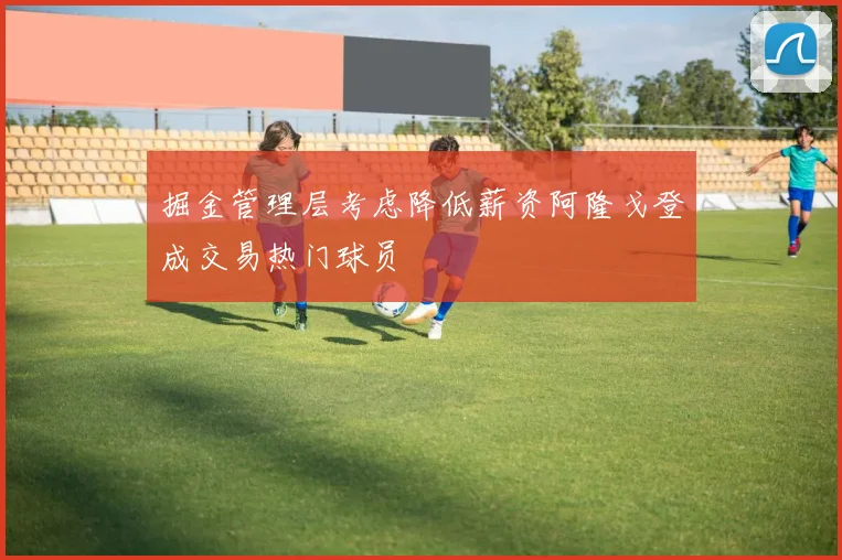 掘金管理层考虑降低薪资阿隆戈登成交易热门球员