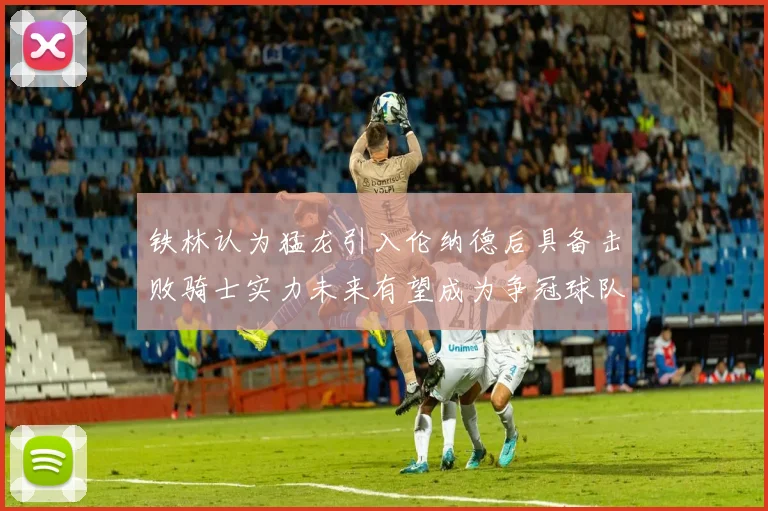 铁林认为猛龙引入伦纳德后具备击败骑士实力未来有望成为争冠球队