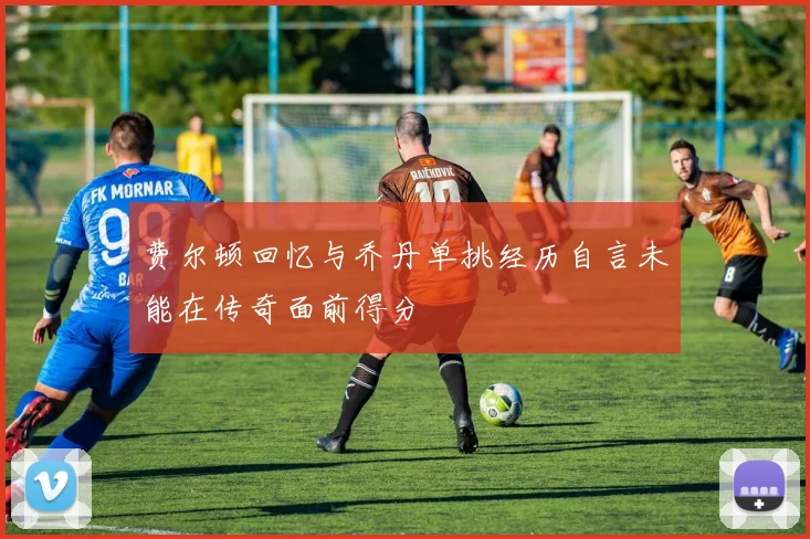 费尔顿回忆与乔丹单挑经历自言未能在传奇面前得分