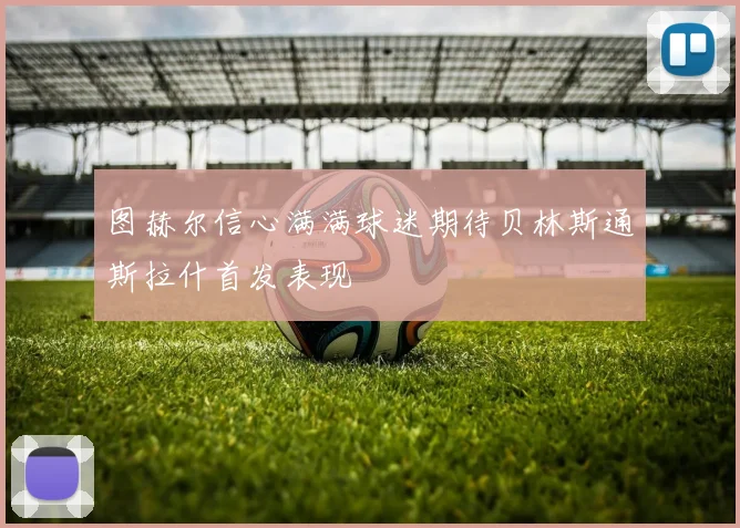 图赫尔信心满满球迷期待贝林斯通斯拉什首发表现