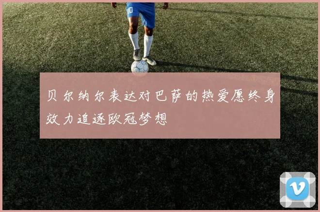 贝尔纳尔表达对巴萨的热爱愿终身效力追逐欧冠梦想