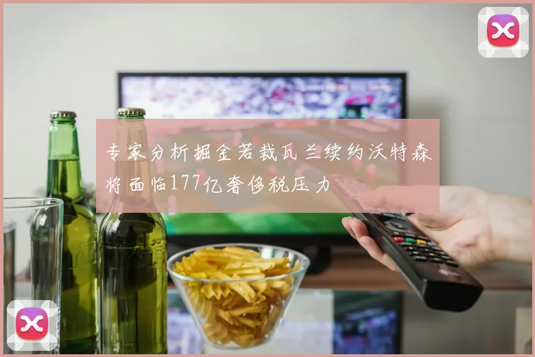 专家分析掘金若裁瓦兰续约沃特森将面临177亿奢侈税压力