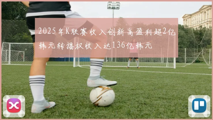 2025年K联赛收入创新高盈利超2亿韩元转播权收入达136亿韩元