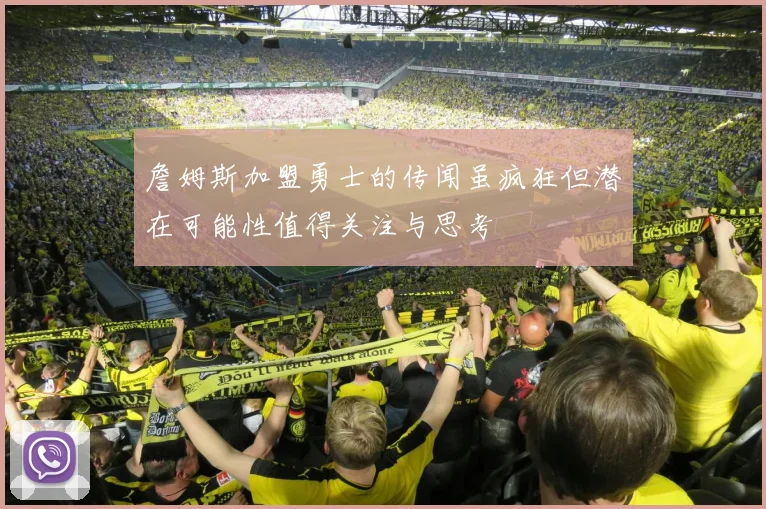 詹姆斯加盟勇士的传闻虽疯狂但潜在可能性值得关注与思考