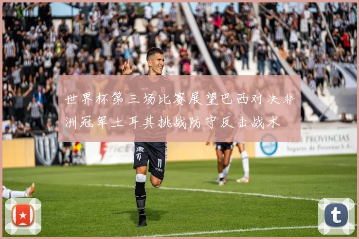 世界杯第三场比赛展望巴西对决非洲冠军土耳其挑战防守反击战术