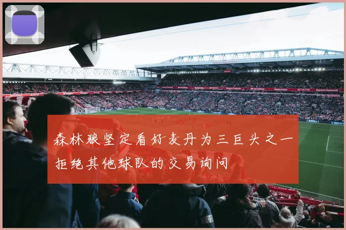 森林狼坚定看好麦丹为三巨头之一拒绝其他球队的交易询问