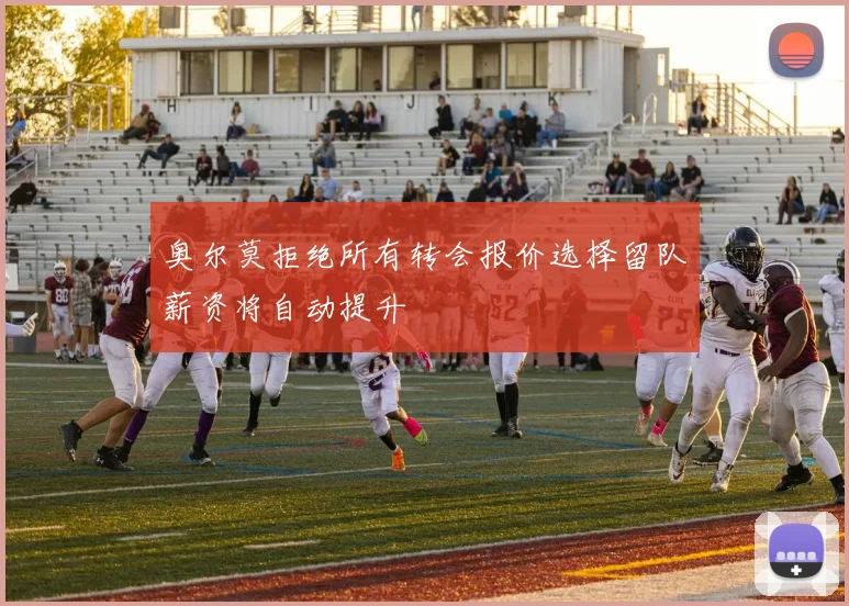奥尔莫拒绝所有转会报价选择留队薪资将自动提升