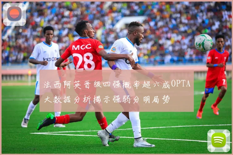 法西阿英晋级四强概率超六成OPTA大数据分析揭示强弱分明局势
