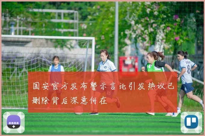 国安官方发布警示言论引发热议已删除背后深意何在