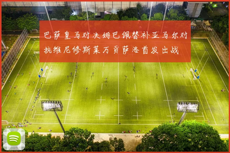 巴萨皇马对决姆巴佩替补亚马尔对抗维尼修斯莱万贡萨洛首发出战