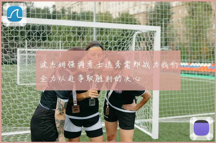 波杰姆强调勇士选秀需即战力我们全力以赴争取胜利的决心