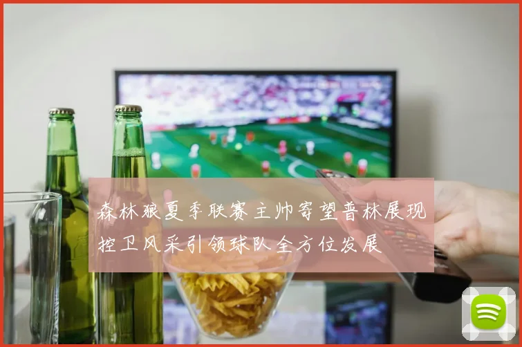 森林狼夏季联赛主帅寄望普林展现控卫风采引领球队全方位发展