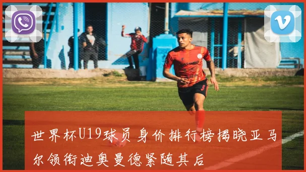 世界杯U19球员身价排行榜揭晓亚马尔领衔迪奥曼德紧随其后