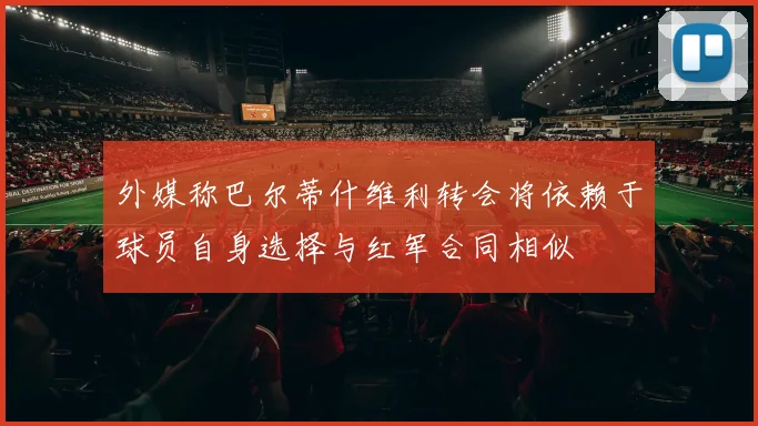 外媒称巴尔蒂什维利转会将依赖于球员自身选择与红军合同相似