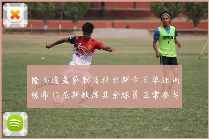 隆戈透露萨勒马科尔斯今日单独训练希门尼斯缺席其余球员正常参与训练