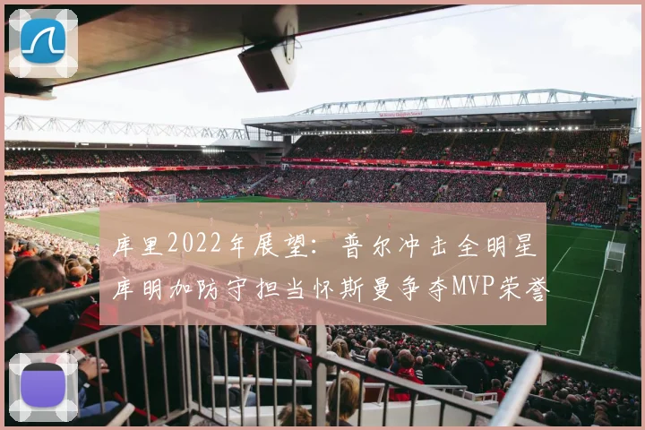 库里2022年展望：普尔冲击全明星库明加防守担当怀斯曼争夺MVP荣誉