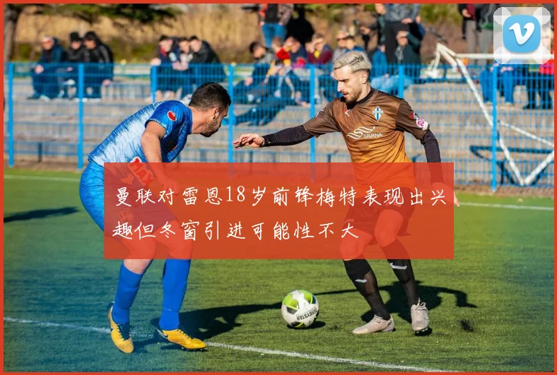 曼联对雷恩18岁前锋梅特表现出兴趣但冬窗引进可能性不大