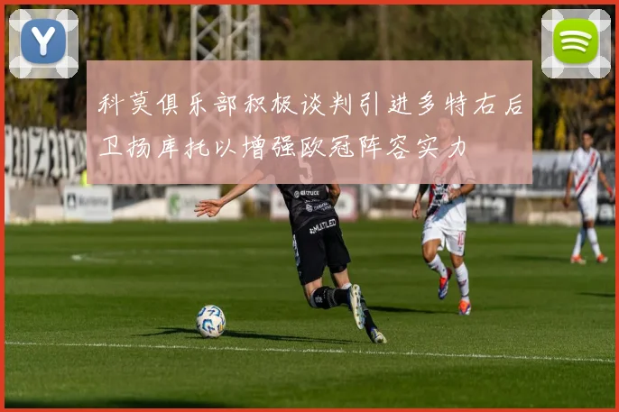科莫俱乐部积极谈判引进多特右后卫扬库托以增强欧冠阵容实力