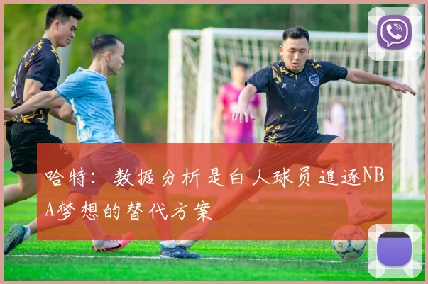 哈特：数据分析是白人球员追逐NBA梦想的替代方案