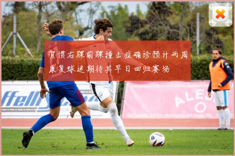 贺惯右踝前踝撞击症确诊预计两周康复球迷期待其早日回归赛场