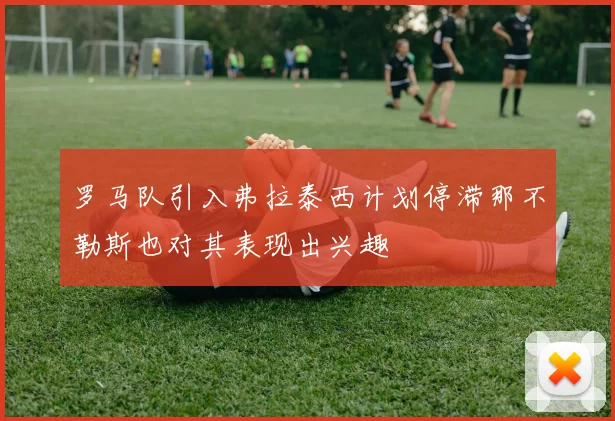 罗马队引入弗拉泰西计划停滞那不勒斯也对其表现出兴趣
