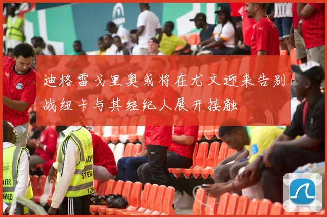迪格雷戈里奥或将在尤文迎来告别战纽卡与其经纪人展开接触