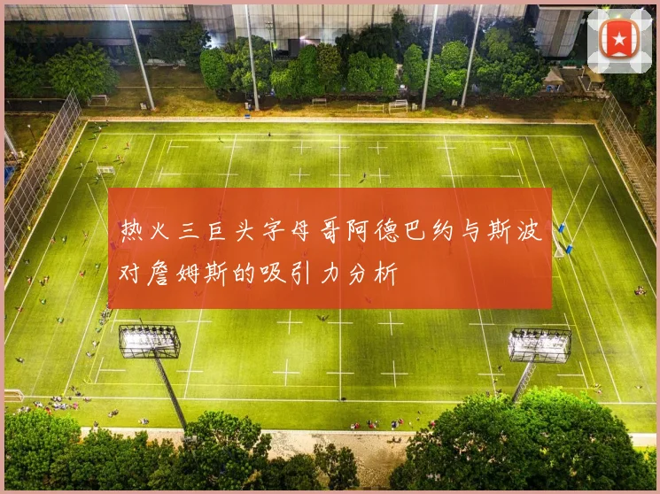 热火三巨头字母哥阿德巴约与斯波对詹姆斯的吸引力分析