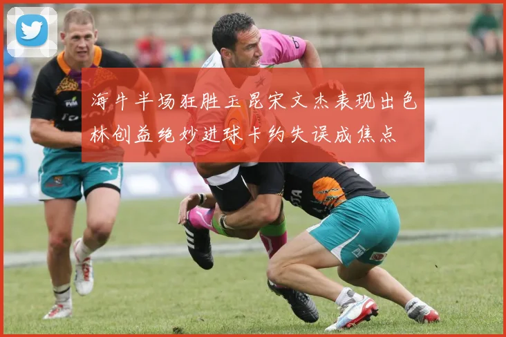 海牛半场狂胜玉昆宋文杰表现出色林创益绝妙进球卡约失误成焦点