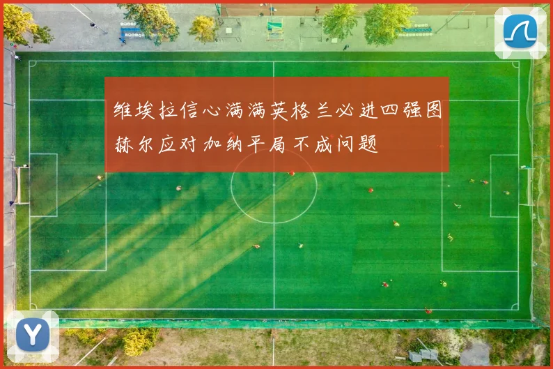 维埃拉信心满满英格兰必进四强图赫尔应对加纳平局不成问题