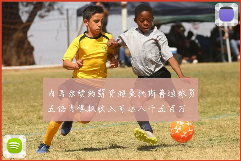 内马尔续约薪资超桑托斯普通球员五倍肖像权收入可达八千五百万