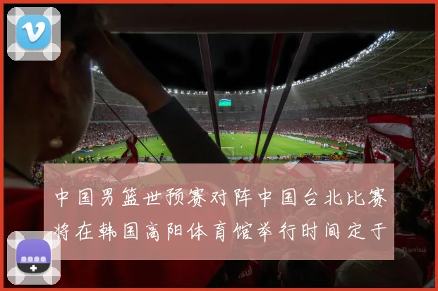 中国男篮世预赛对阵中国台北比赛将在韩国高阳体育馆举行时间定于7月6日